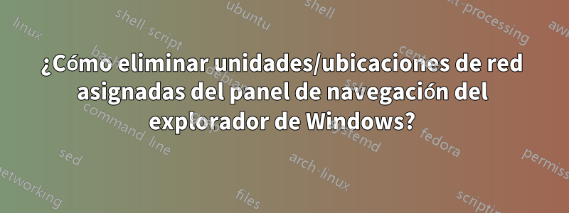 ¿Cómo eliminar unidades/ubicaciones de red asignadas del panel de navegación del explorador de Windows?