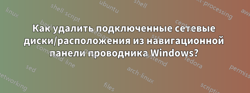 Как удалить подключенные сетевые диски/расположения из навигационной панели проводника Windows?