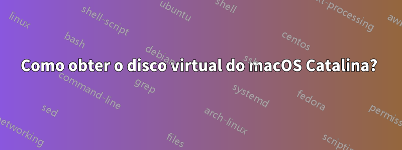 Como obter o disco virtual do macOS Catalina?