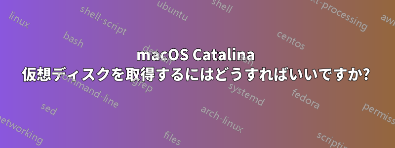 macOS Catalina 仮想ディスクを取得するにはどうすればいいですか?