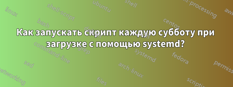 Как запускать скрипт каждую субботу при загрузке с помощью systemd?