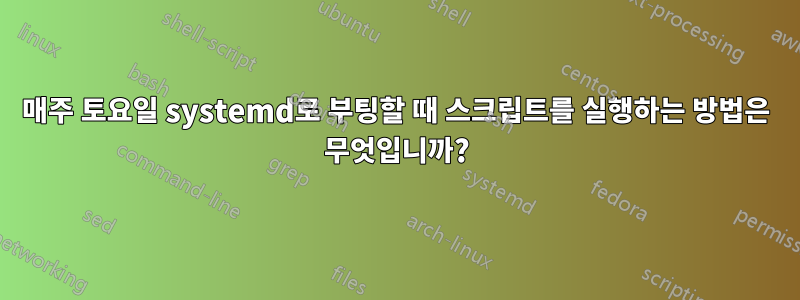 매주 토요일 systemd로 부팅할 때 스크립트를 실행하는 방법은 무엇입니까?