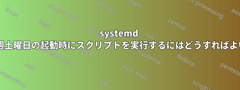 systemd を使用して毎週土曜日の起動時にスクリプトを実行するにはどうすればよいでしょうか?