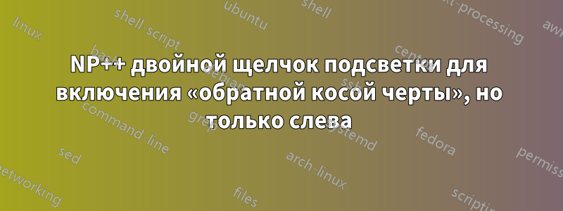 NP++ двойной щелчок подсветки для включения «обратной косой черты», но только слева