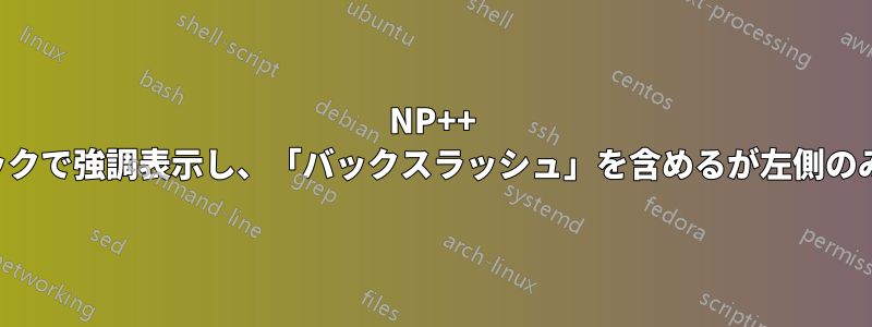 NP++ ダブルクリックで強調表示し、「バックスラッシュ」を含めるが左側のみに表示する