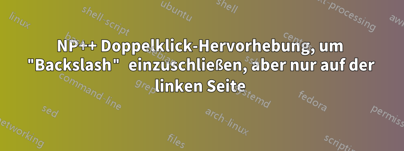 NP++ Doppelklick-Hervorhebung, um "Backslash" einzuschließen, aber nur auf der linken Seite