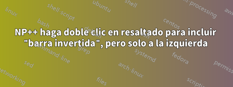 NP++ haga doble clic en resaltado para incluir "barra invertida", pero solo a la izquierda