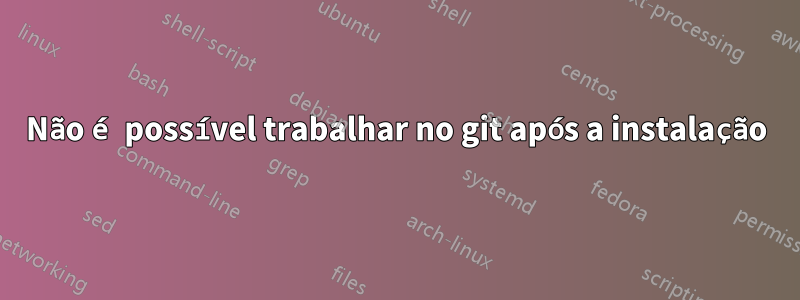 Não é possível trabalhar no git após a instalação