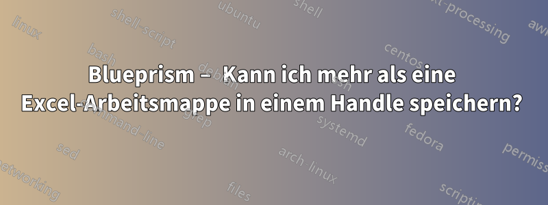 Blueprism – Kann ich mehr als eine Excel-Arbeitsmappe in einem Handle speichern?