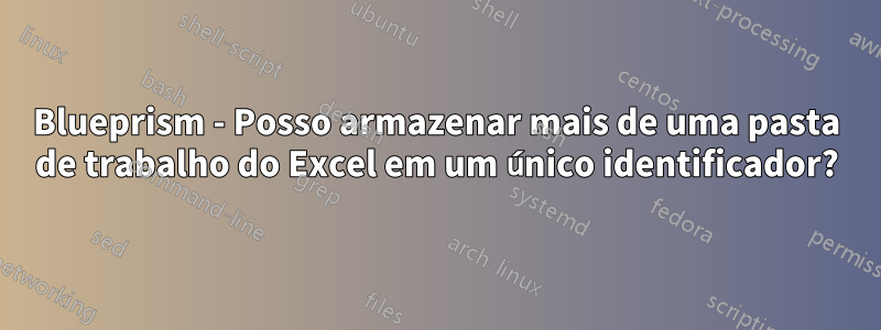 Blueprism - Posso armazenar mais de uma pasta de trabalho do Excel em um único identificador?