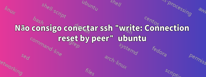 Não consigo conectar ssh "write: Connection reset by peer" ubuntu