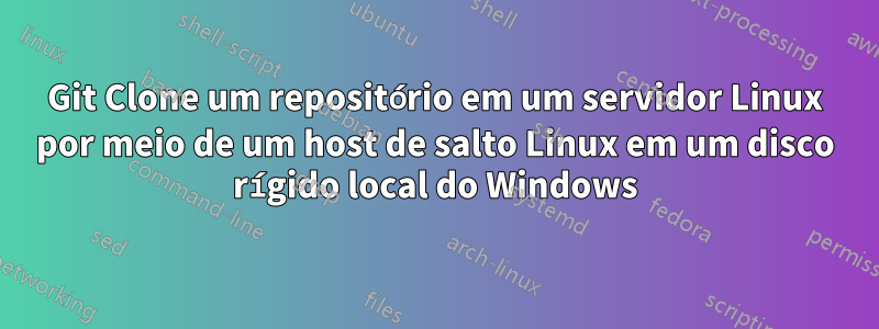 Git Clone um repositório em um servidor Linux por meio de um host de salto Linux em um disco rígido local do Windows