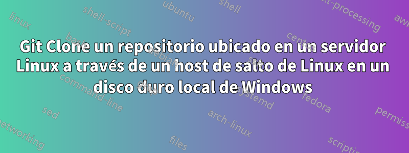 Git Clone un repositorio ubicado en un servidor Linux a través de un host de salto de Linux en un disco duro local de Windows