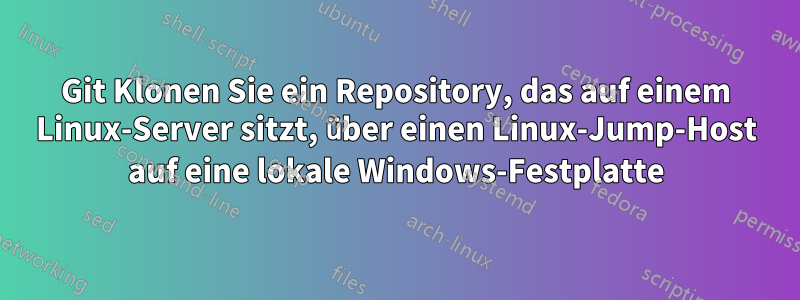 Git Klonen Sie ein Repository, das auf einem Linux-Server sitzt, über einen Linux-Jump-Host auf eine lokale Windows-Festplatte