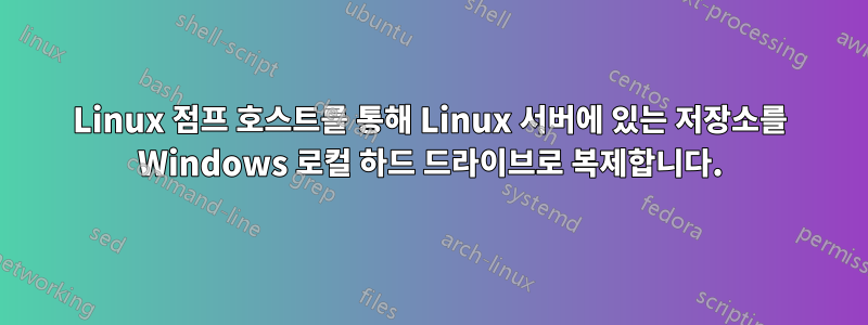 Linux 점프 호스트를 통해 Linux 서버에 있는 저장소를 Windows 로컬 하드 드라이브로 복제합니다.