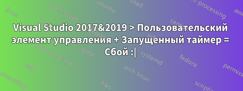 Visual Studio 2017&2019 > Пользовательский элемент управления + Запущенный таймер = Сбой :|