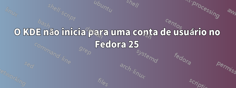 O KDE não inicia para uma conta de usuário no Fedora 25