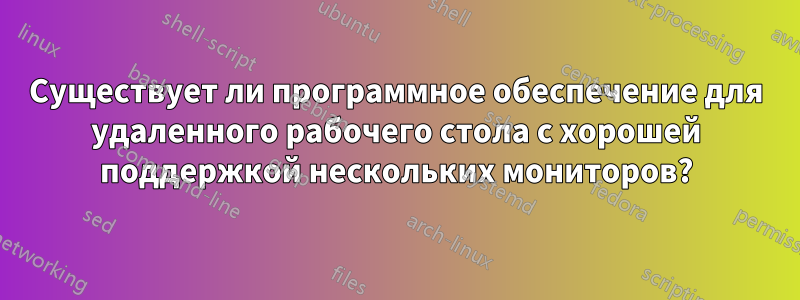 Существует ли программное обеспечение для удаленного рабочего стола с хорошей поддержкой нескольких мониторов?