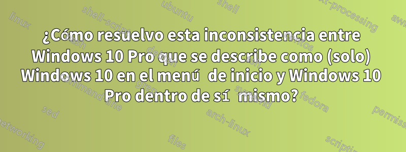 ¿Cómo resuelvo esta inconsistencia entre Windows 10 Pro que se describe como (solo) Windows 10 en el menú de inicio y Windows 10 Pro dentro de sí mismo?