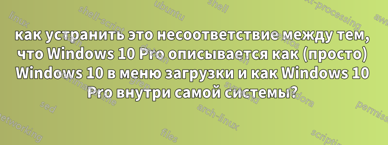 как устранить это несоответствие между тем, что Windows 10 Pro описывается как (просто) Windows 10 в меню загрузки и как Windows 10 Pro внутри самой системы?