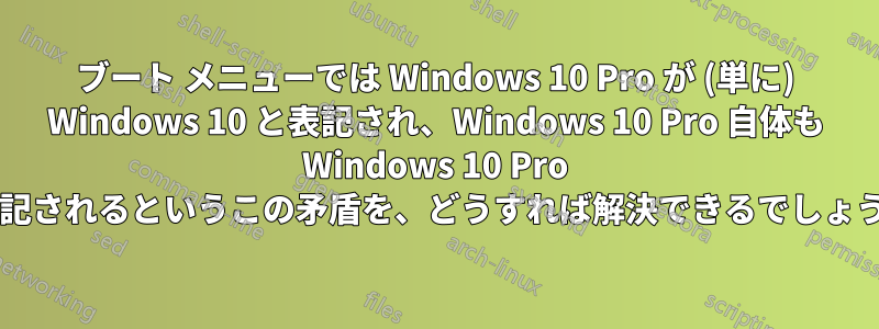 ブート メニューでは Windows 10 Pro が (単に) Windows 10 と表記され、Windows 10 Pro 自体も Windows 10 Pro と表記されるというこの矛盾を、どうすれば解決できるでしょうか?