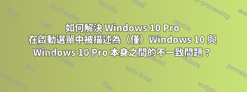 如何解決 Windows 10 Pro 在啟動選單中被描述為（僅）Windows 10 與 Windows 10 Pro 本身之間的不一致問題？