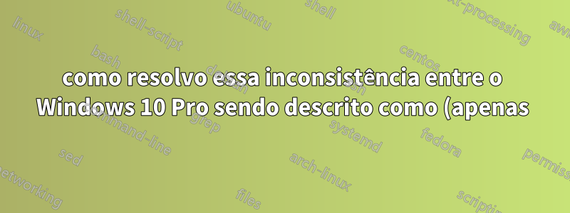 como resolvo essa inconsistência entre o Windows 10 Pro sendo descrito como (apenas) Windows 10 no menu de inicialização e como o Windows 10 Pro dentro de si?