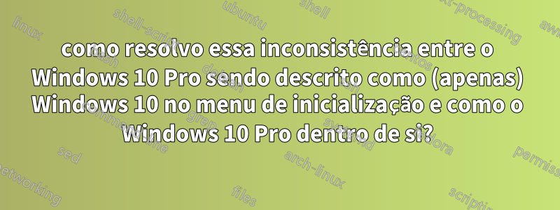 como resolvo essa inconsistência entre o Windows 10 Pro sendo descrito como (apenas) Windows 10 no menu de inicialização e como o Windows 10 Pro dentro de si?