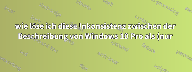 wie löse ich diese Inkonsistenz zwischen der Beschreibung von Windows 10 Pro als (nur) Windows 10 im Startmenü und der Beschreibung von Windows 10 Pro selbst?