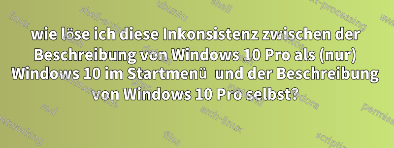 wie löse ich diese Inkonsistenz zwischen der Beschreibung von Windows 10 Pro als (nur) Windows 10 im Startmenü und der Beschreibung von Windows 10 Pro selbst?