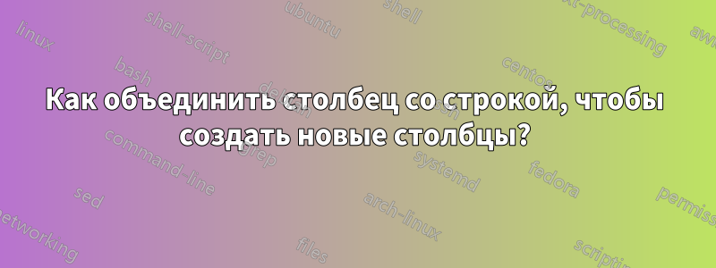 Как объединить столбец со строкой, чтобы создать новые столбцы?