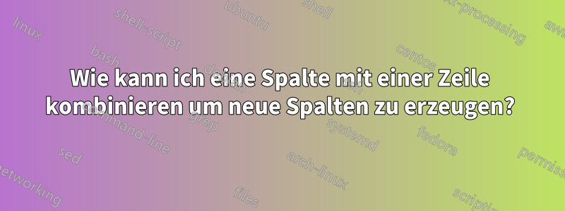 Wie kann ich eine Spalte mit einer Zeile kombinieren um neue Spalten zu erzeugen?