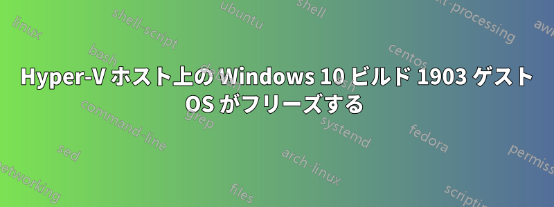 2012 Hyper-V ホスト上の Windows 10 ビルド 1903 ゲスト OS がフリーズする