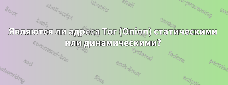 Являются ли адреса Tor (Onion) статическими или динамическими?