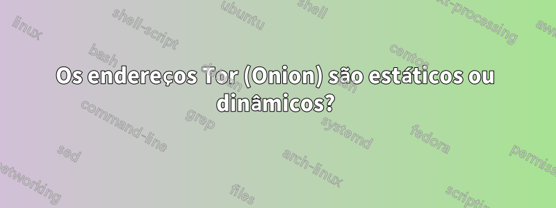 Os endereços Tor (Onion) são estáticos ou dinâmicos?