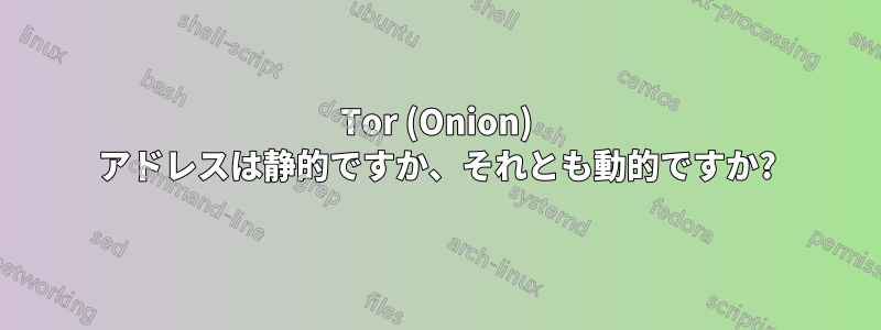 Tor (Onion) アドレスは静的ですか、それとも動的ですか?