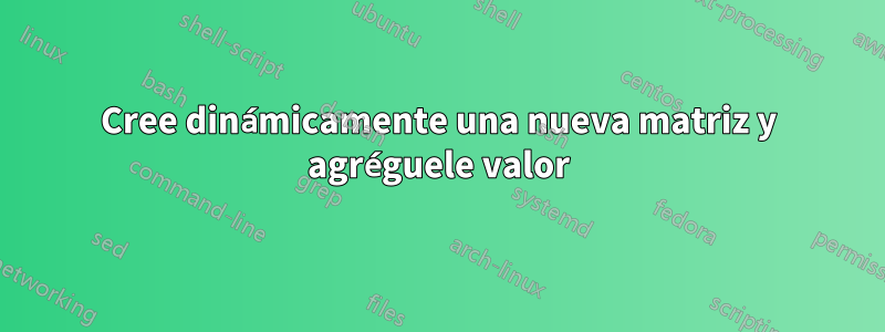 Cree dinámicamente una nueva matriz y agréguele valor