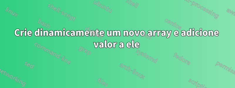 Crie dinamicamente um novo array e adicione valor a ele