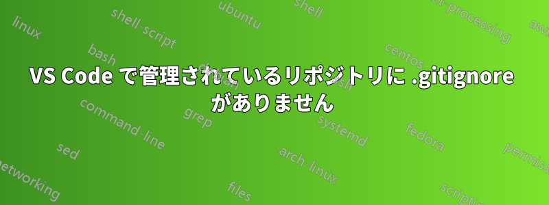 VS Code で管理されているリポジトリに .gitignore がありません