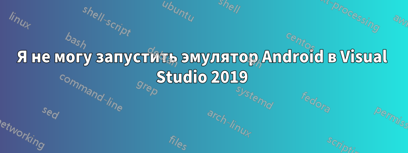 Я не могу запустить эмулятор Android в Visual Studio 2019