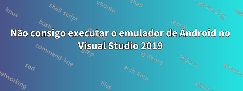 Não consigo executar o emulador de Android no Visual Studio 2019