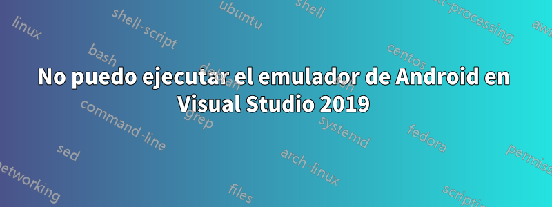 No puedo ejecutar el emulador de Android en Visual Studio 2019