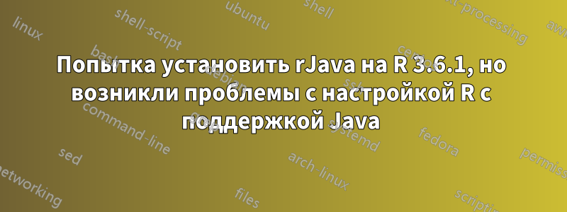 Попытка установить rJava на R 3.6.1, но возникли проблемы с настройкой R с поддержкой Java