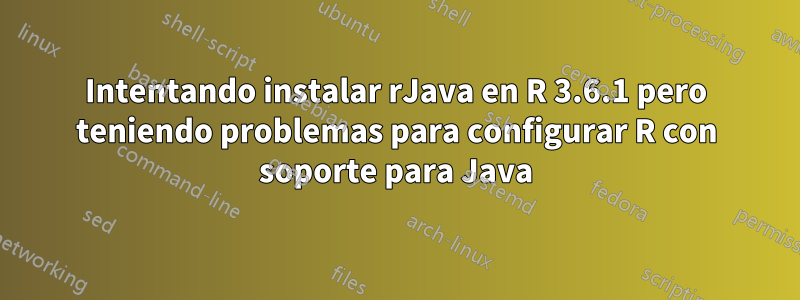 Intentando instalar rJava en R 3.6.1 pero teniendo problemas para configurar R con soporte para Java