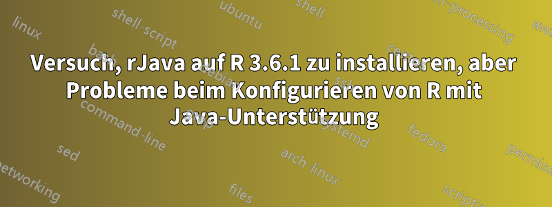 Versuch, rJava auf R 3.6.1 zu installieren, aber Probleme beim Konfigurieren von R mit Java-Unterstützung