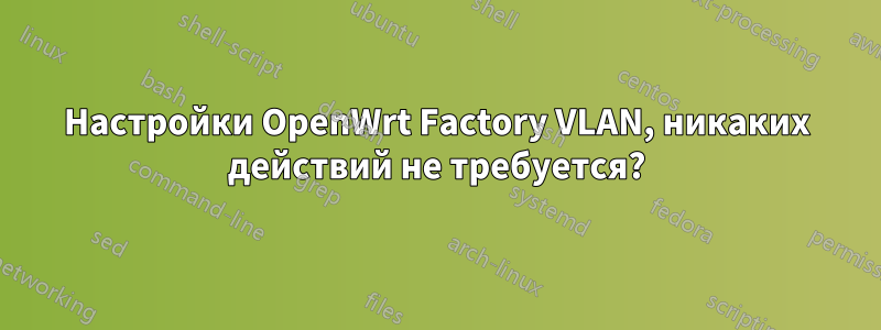 Настройки OpenWrt Factory VLAN, никаких действий не требуется?