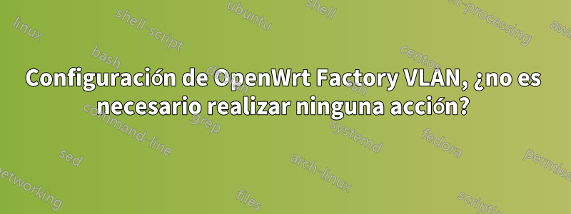 Configuración de OpenWrt Factory VLAN, ¿no es necesario realizar ninguna acción?