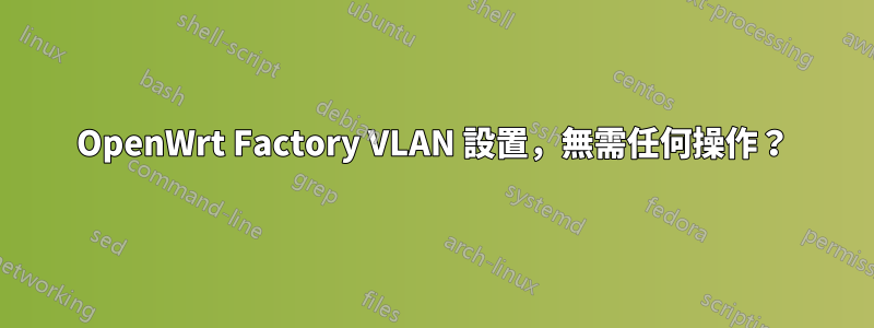 OpenWrt Factory VLAN 設置，無需任何操作？