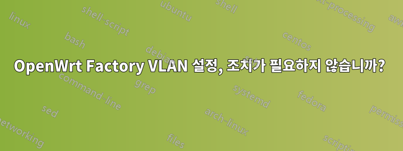 OpenWrt Factory VLAN 설정, 조치가 필요하지 않습니까?