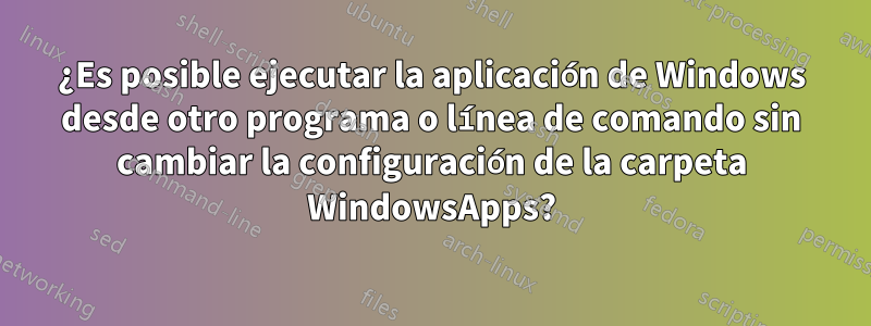 ¿Es posible ejecutar la aplicación de Windows desde otro programa o línea de comando sin cambiar la configuración de la carpeta WindowsApps?